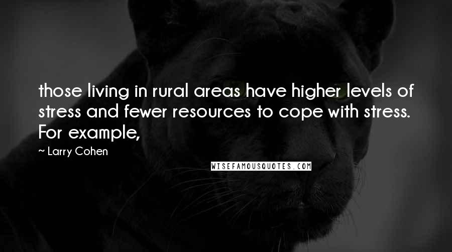 Larry Cohen Quotes: those living in rural areas have higher levels of stress and fewer resources to cope with stress. For example,