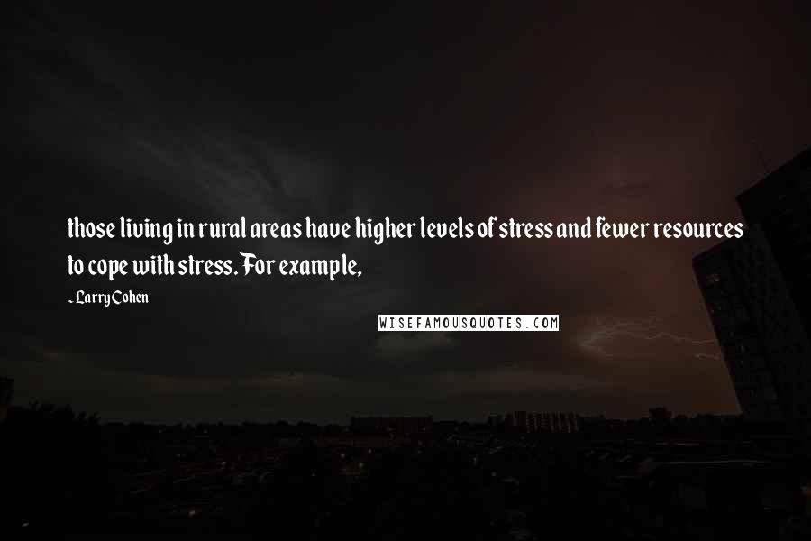 Larry Cohen Quotes: those living in rural areas have higher levels of stress and fewer resources to cope with stress. For example,