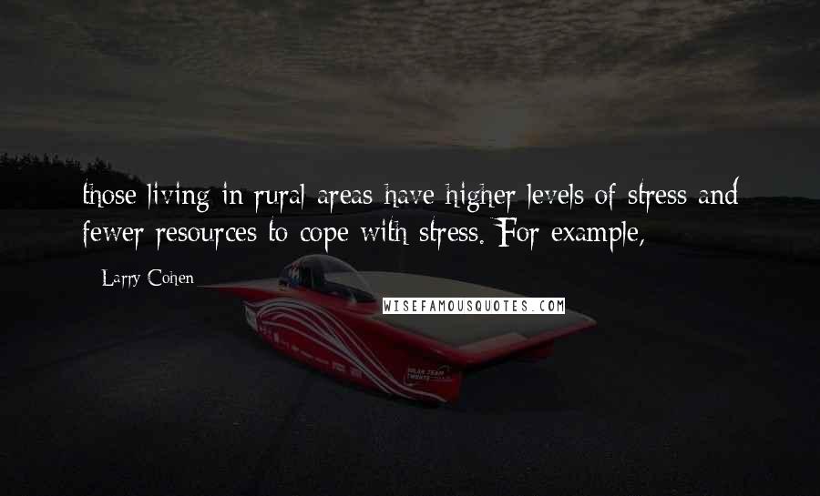 Larry Cohen Quotes: those living in rural areas have higher levels of stress and fewer resources to cope with stress. For example,