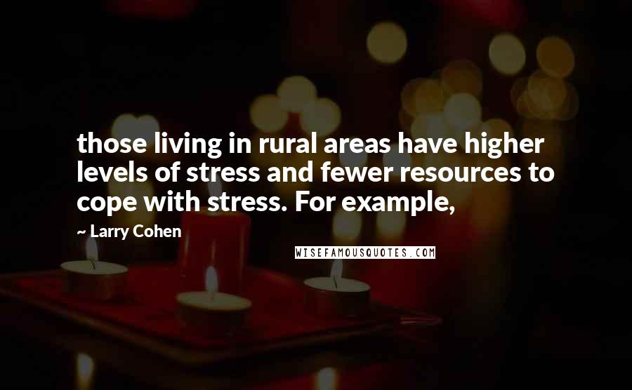 Larry Cohen Quotes: those living in rural areas have higher levels of stress and fewer resources to cope with stress. For example,