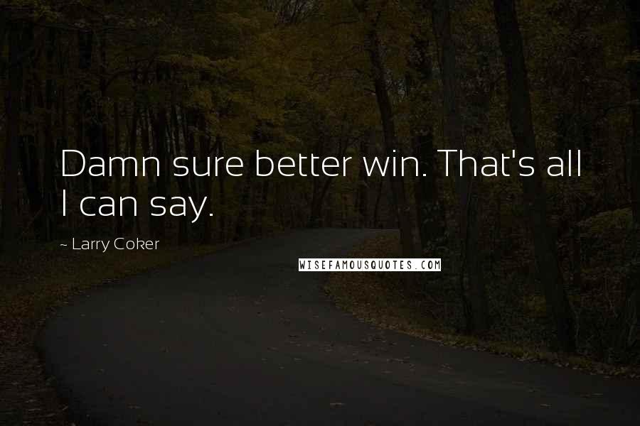 Larry Coker Quotes: Damn sure better win. That's all I can say.