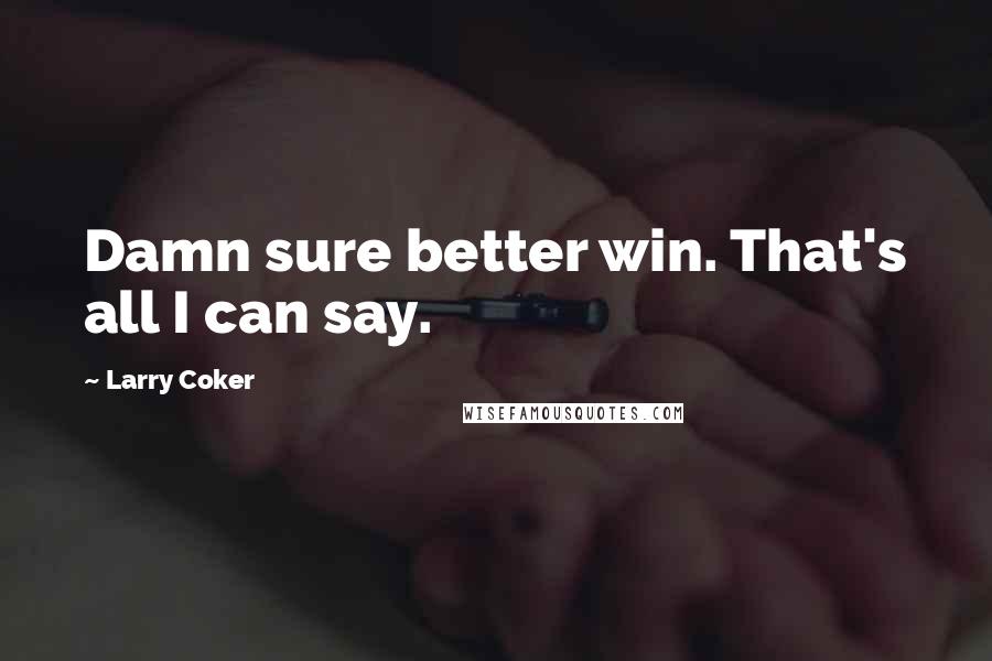 Larry Coker Quotes: Damn sure better win. That's all I can say.