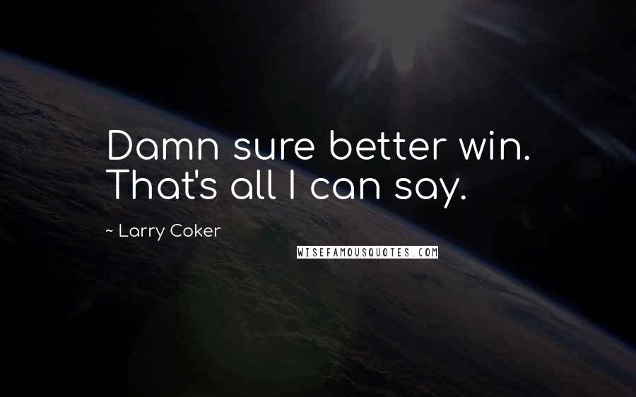 Larry Coker Quotes: Damn sure better win. That's all I can say.