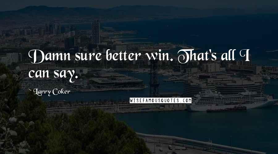 Larry Coker Quotes: Damn sure better win. That's all I can say.