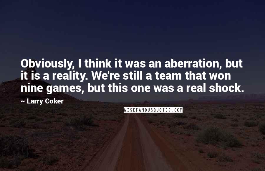 Larry Coker Quotes: Obviously, I think it was an aberration, but it is a reality. We're still a team that won nine games, but this one was a real shock.