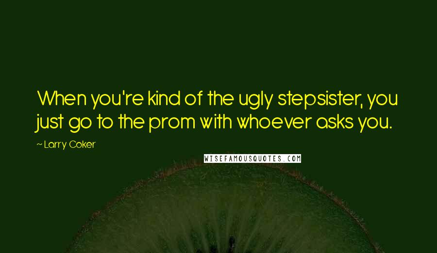 Larry Coker Quotes: When you're kind of the ugly stepsister, you just go to the prom with whoever asks you.