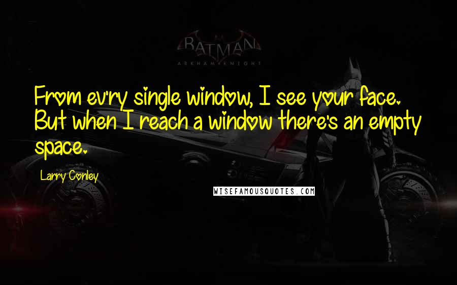 Larry Conley Quotes: From ev'ry single window, I see your face. But when I reach a window there's an empty space.