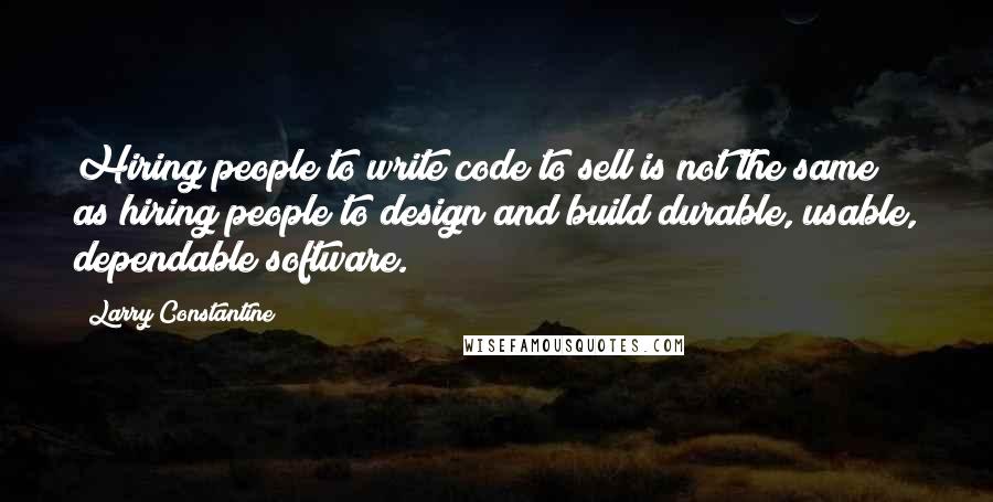 Larry Constantine Quotes: Hiring people to write code to sell is not the same as hiring people to design and build durable, usable, dependable software.