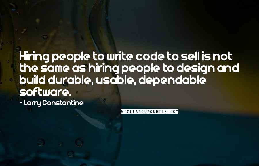 Larry Constantine Quotes: Hiring people to write code to sell is not the same as hiring people to design and build durable, usable, dependable software.