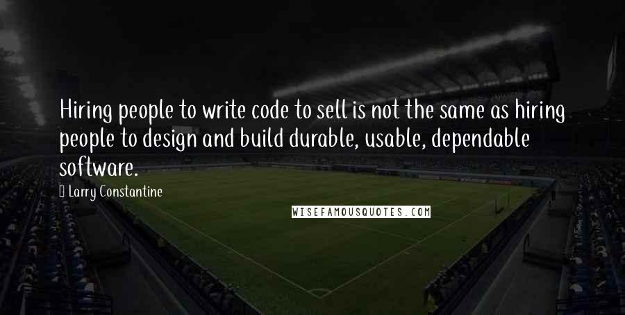 Larry Constantine Quotes: Hiring people to write code to sell is not the same as hiring people to design and build durable, usable, dependable software.