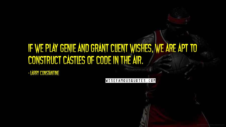 Larry Constantine Quotes: If we play genie and grant client wishes, we are apt to construct castles of code in the air.