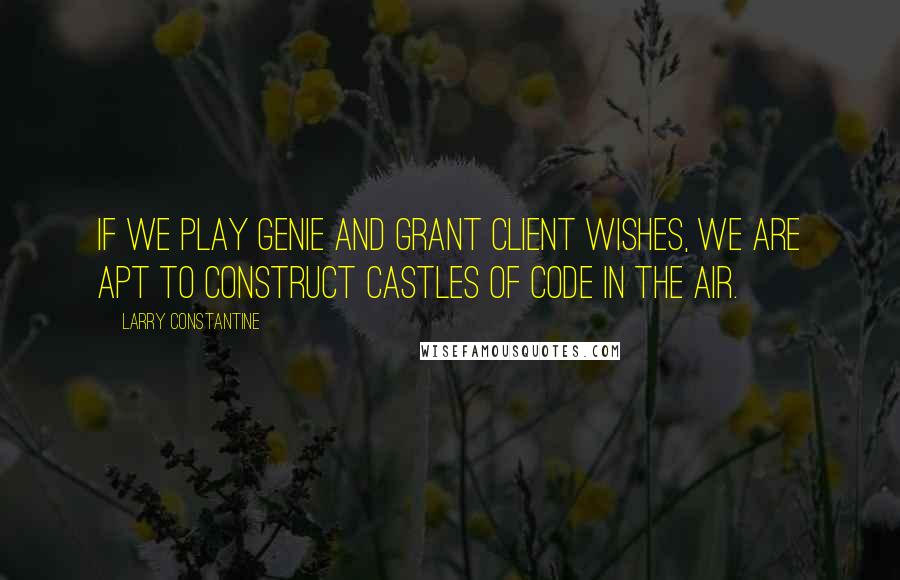 Larry Constantine Quotes: If we play genie and grant client wishes, we are apt to construct castles of code in the air.