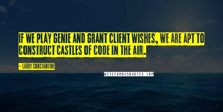 Larry Constantine Quotes: If we play genie and grant client wishes, we are apt to construct castles of code in the air.