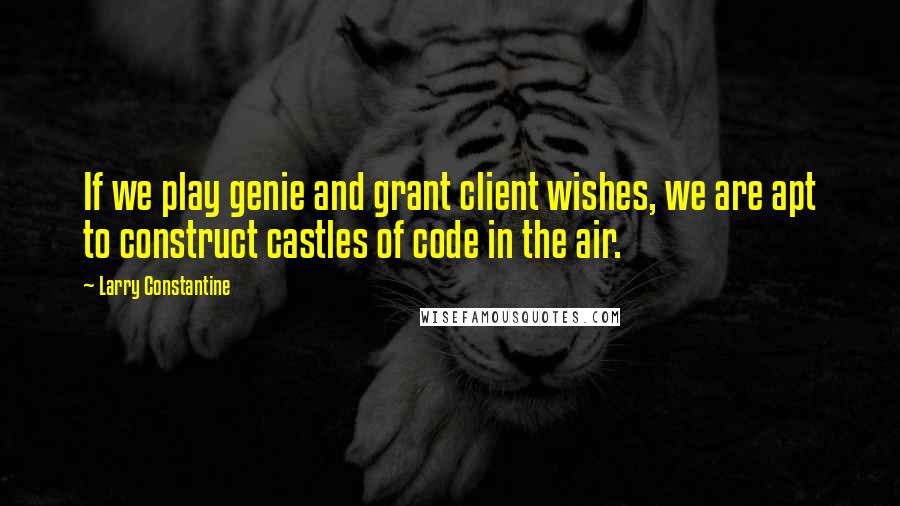 Larry Constantine Quotes: If we play genie and grant client wishes, we are apt to construct castles of code in the air.