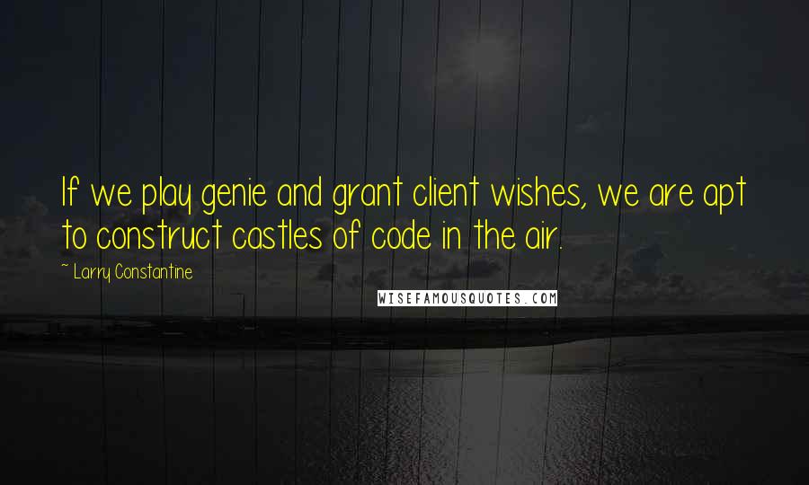 Larry Constantine Quotes: If we play genie and grant client wishes, we are apt to construct castles of code in the air.