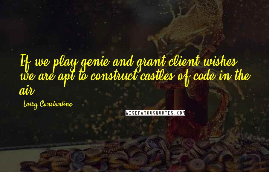 Larry Constantine Quotes: If we play genie and grant client wishes, we are apt to construct castles of code in the air.