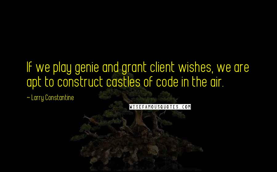 Larry Constantine Quotes: If we play genie and grant client wishes, we are apt to construct castles of code in the air.