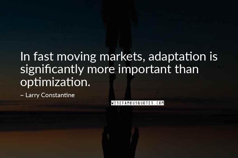 Larry Constantine Quotes: In fast moving markets, adaptation is significantly more important than optimization.