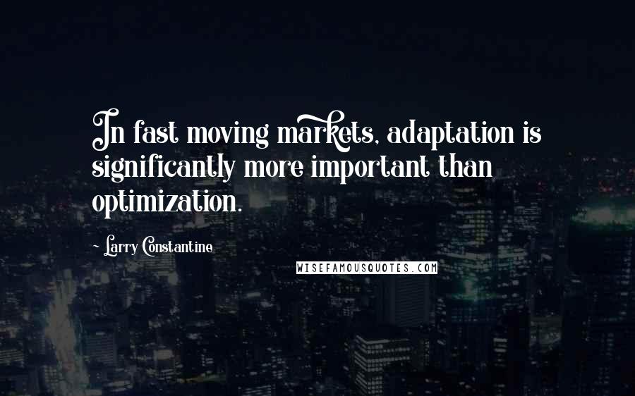 Larry Constantine Quotes: In fast moving markets, adaptation is significantly more important than optimization.