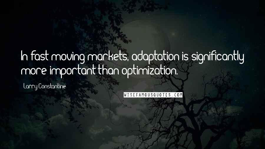 Larry Constantine Quotes: In fast moving markets, adaptation is significantly more important than optimization.