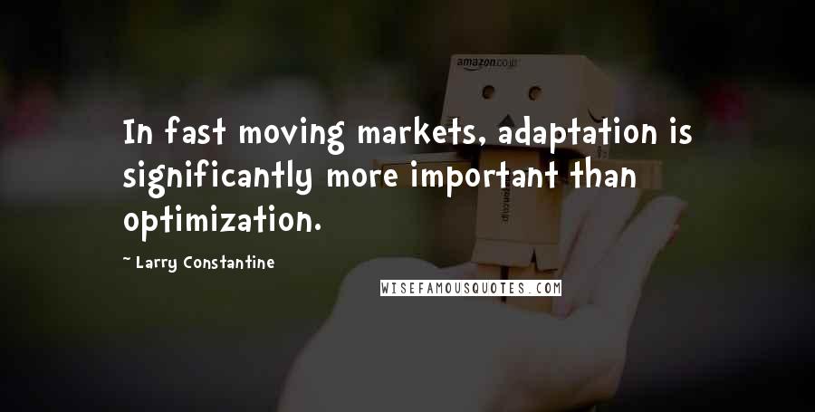 Larry Constantine Quotes: In fast moving markets, adaptation is significantly more important than optimization.