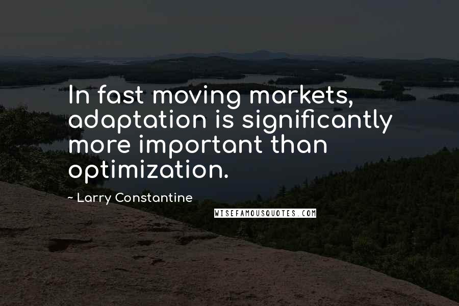 Larry Constantine Quotes: In fast moving markets, adaptation is significantly more important than optimization.