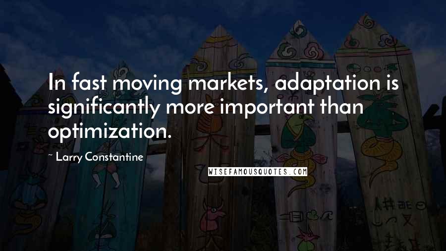 Larry Constantine Quotes: In fast moving markets, adaptation is significantly more important than optimization.