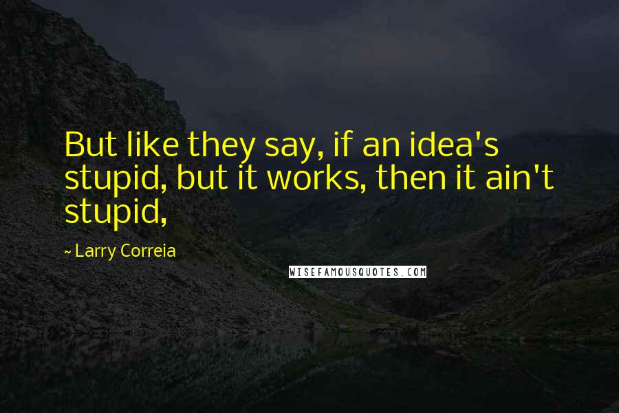 Larry Correia Quotes: But like they say, if an idea's stupid, but it works, then it ain't stupid,