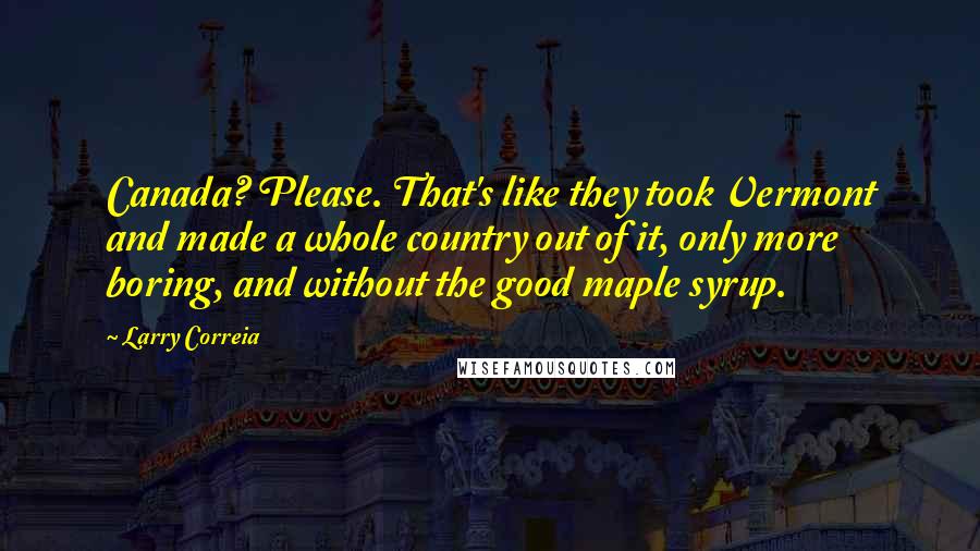 Larry Correia Quotes: Canada? Please. That's like they took Vermont and made a whole country out of it, only more boring, and without the good maple syrup.