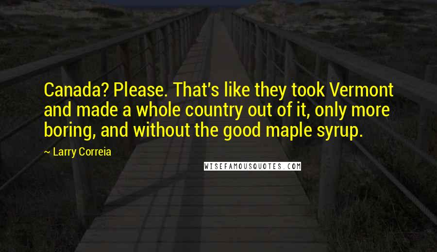 Larry Correia Quotes: Canada? Please. That's like they took Vermont and made a whole country out of it, only more boring, and without the good maple syrup.