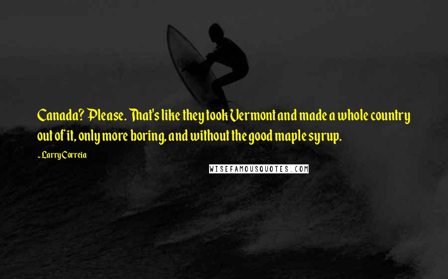 Larry Correia Quotes: Canada? Please. That's like they took Vermont and made a whole country out of it, only more boring, and without the good maple syrup.