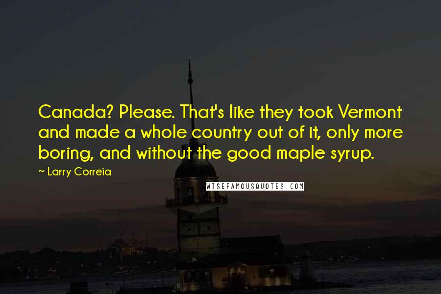 Larry Correia Quotes: Canada? Please. That's like they took Vermont and made a whole country out of it, only more boring, and without the good maple syrup.