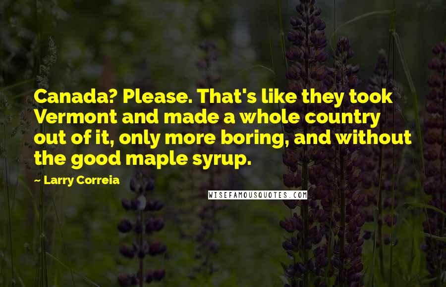 Larry Correia Quotes: Canada? Please. That's like they took Vermont and made a whole country out of it, only more boring, and without the good maple syrup.