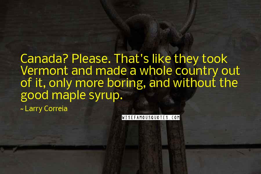 Larry Correia Quotes: Canada? Please. That's like they took Vermont and made a whole country out of it, only more boring, and without the good maple syrup.