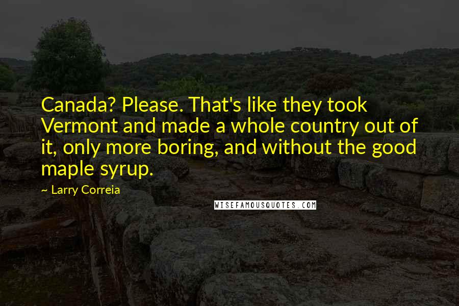 Larry Correia Quotes: Canada? Please. That's like they took Vermont and made a whole country out of it, only more boring, and without the good maple syrup.