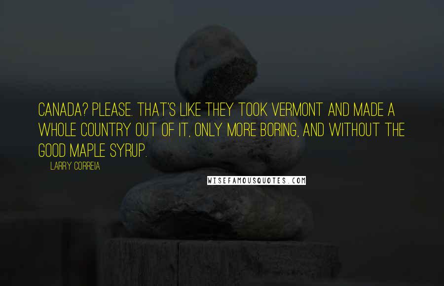 Larry Correia Quotes: Canada? Please. That's like they took Vermont and made a whole country out of it, only more boring, and without the good maple syrup.