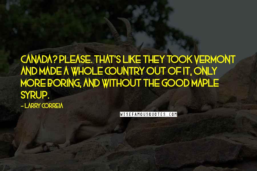 Larry Correia Quotes: Canada? Please. That's like they took Vermont and made a whole country out of it, only more boring, and without the good maple syrup.