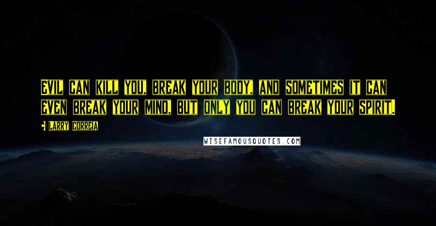 Larry Correia Quotes: Evil can kill you, break your body, and sometimes it can even break your mind, but only you can break your spirit.