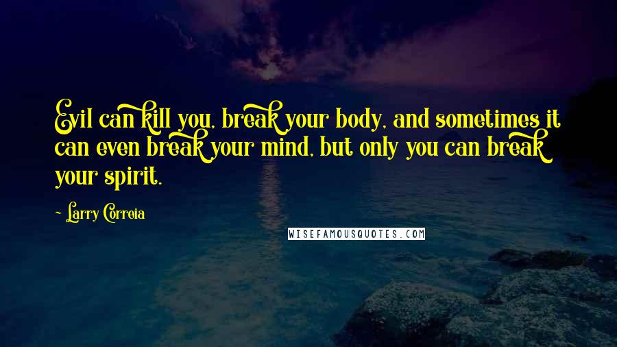 Larry Correia Quotes: Evil can kill you, break your body, and sometimes it can even break your mind, but only you can break your spirit.