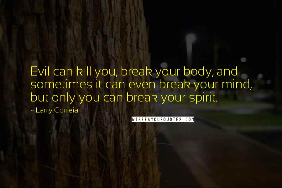 Larry Correia Quotes: Evil can kill you, break your body, and sometimes it can even break your mind, but only you can break your spirit.