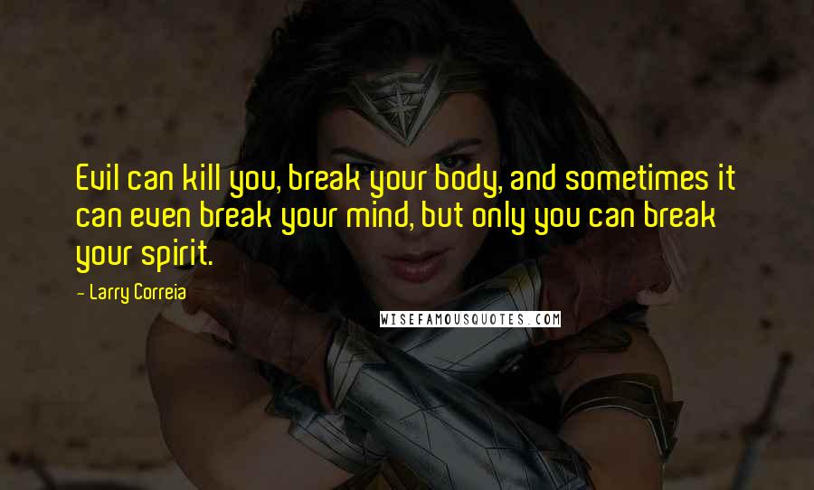 Larry Correia Quotes: Evil can kill you, break your body, and sometimes it can even break your mind, but only you can break your spirit.