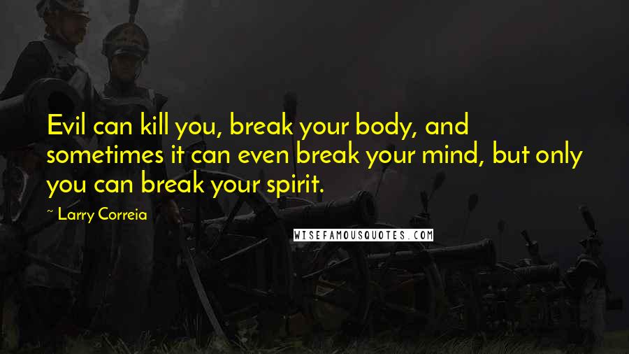Larry Correia Quotes: Evil can kill you, break your body, and sometimes it can even break your mind, but only you can break your spirit.