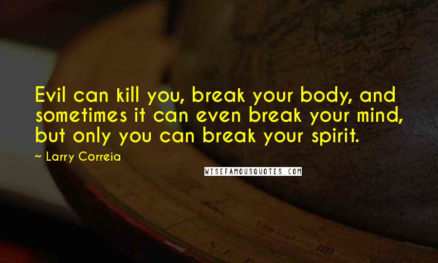 Larry Correia Quotes: Evil can kill you, break your body, and sometimes it can even break your mind, but only you can break your spirit.