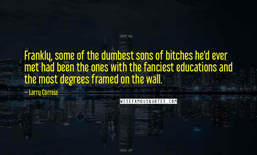 Larry Correia Quotes: Frankly, some of the dumbest sons of bitches he'd ever met had been the ones with the fanciest educations and the most degrees framed on the wall.