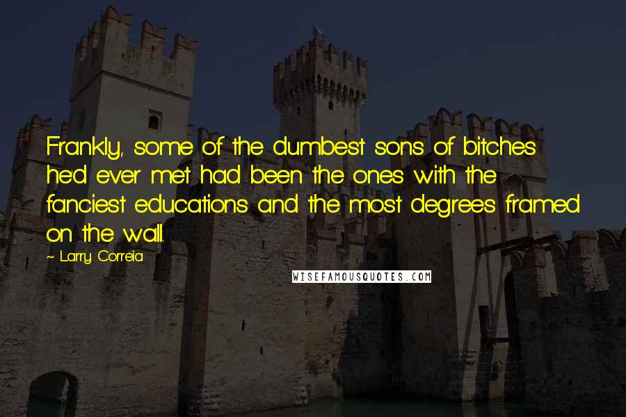 Larry Correia Quotes: Frankly, some of the dumbest sons of bitches he'd ever met had been the ones with the fanciest educations and the most degrees framed on the wall.