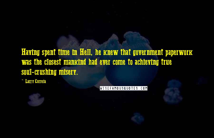 Larry Correia Quotes: Having spent time in Hell, he knew that government paperwork was the closest mankind had ever come to achieving true soul-crushing misery.