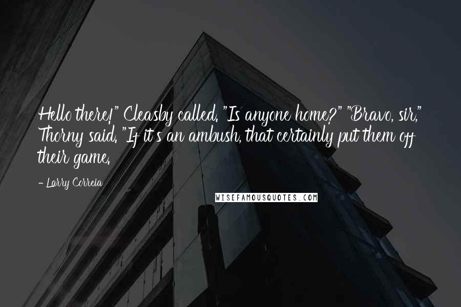 Larry Correia Quotes: Hello there!" Cleasby called. "Is anyone home?" "Bravo, sir," Thorny said. "If it's an ambush, that certainly put them off their game.