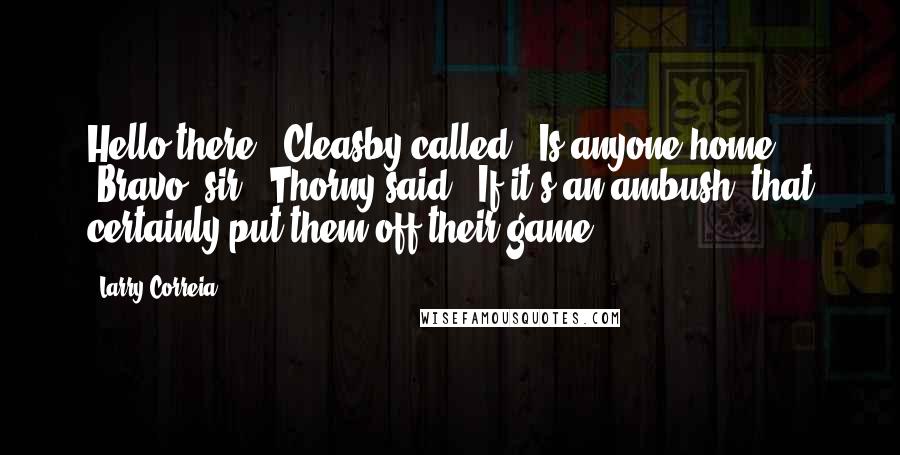 Larry Correia Quotes: Hello there!" Cleasby called. "Is anyone home?" "Bravo, sir," Thorny said. "If it's an ambush, that certainly put them off their game.