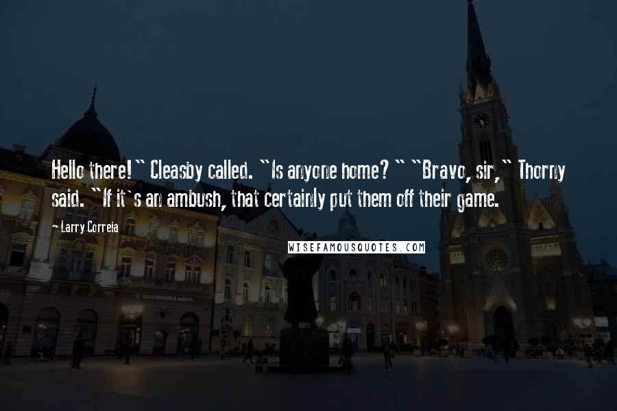 Larry Correia Quotes: Hello there!" Cleasby called. "Is anyone home?" "Bravo, sir," Thorny said. "If it's an ambush, that certainly put them off their game.