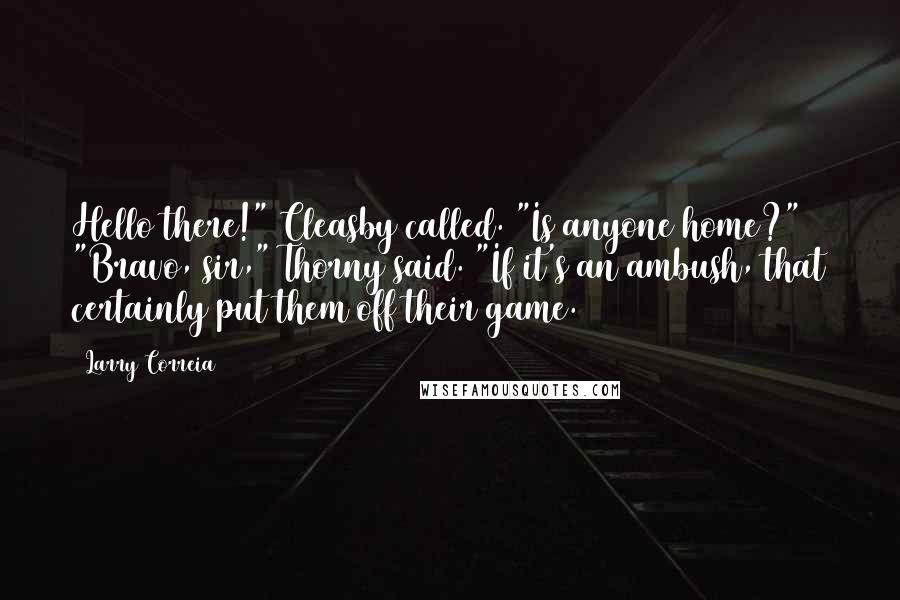 Larry Correia Quotes: Hello there!" Cleasby called. "Is anyone home?" "Bravo, sir," Thorny said. "If it's an ambush, that certainly put them off their game.
